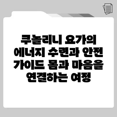 쿠놀리니 요가의 에너지 수련과 안전 가이드: 몸과 마음을 연결하는 여정